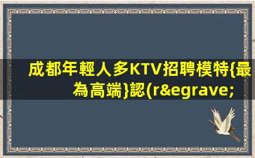 成都年輕人多KTV招聘模特{最為高端}認(rèn)準(zhǔn)直招